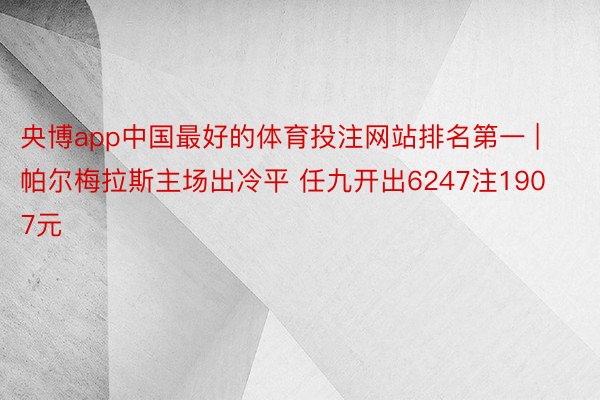 央博app中国最好的体育投注网站排名第一 | 帕尔梅拉斯主场出冷平 任九开出6247注1907元