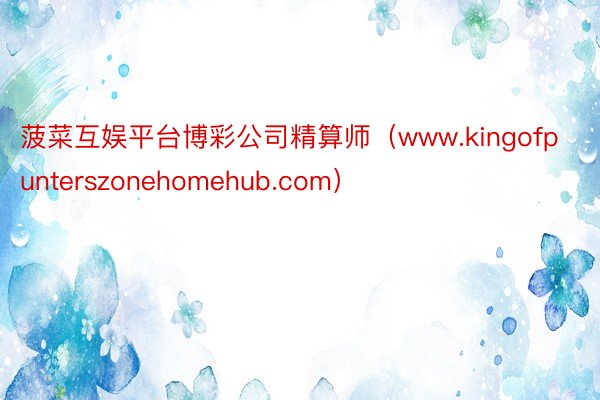 菠菜互娱平台博彩公司精算师（www.kingofpunterszonehomehub.com）