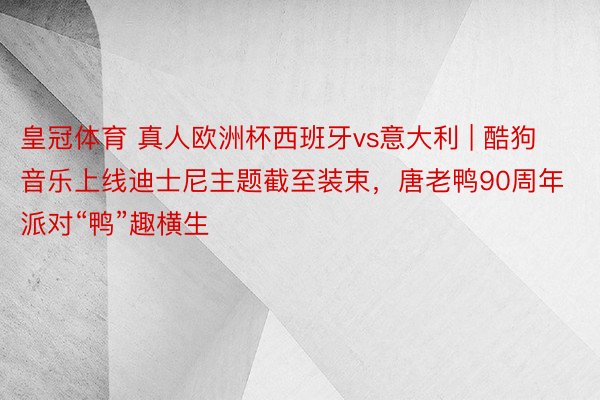 皇冠体育 真人欧洲杯西班牙vs意大利 | 酷狗音乐上线迪士尼主题截至装束，唐老鸭90周年派对“鸭”趣横生