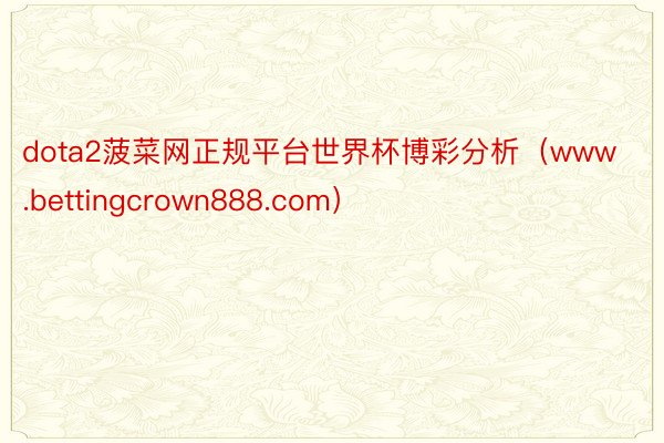 dota2菠菜网正规平台世界杯博彩分析(www.bettingcrown888.com)