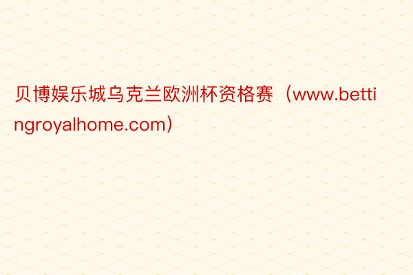 贝博娱乐城乌克兰欧洲杯资格赛(www.bettingroyalhome.com)