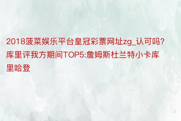 2018菠菜娱乐平台皇冠彩票网址zg_认可吗?库里评我方期间TOP5:詹姆斯杜兰特小卡库里哈登