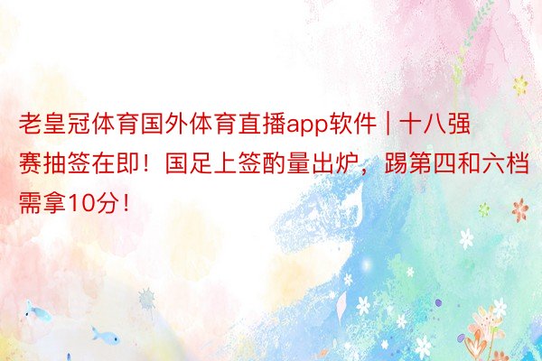老皇冠体育国外体育直播app软件 | 十八强赛抽签在即！国足上签酌量出炉，踢第四和六档需拿10分！