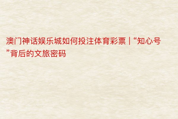 澳门神话娱乐城如何投注体育彩票 | “知心号”背后的文旅密码