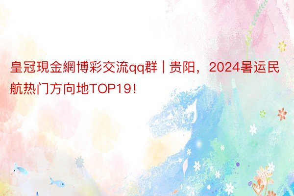 皇冠現金網博彩交流qq群 | 贵阳，2024暑运民航热门方向地TOP19！