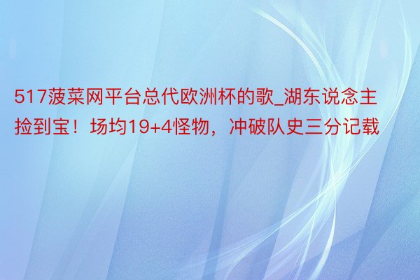 517菠菜网平台总代欧洲杯的歌_湖东说念主捡到宝！场均19+4怪物，冲破队史三分记载