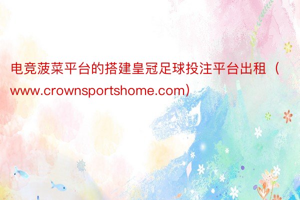 电竞菠菜平台的搭建皇冠足球投注平台出租(www.crownsportshome.com)
