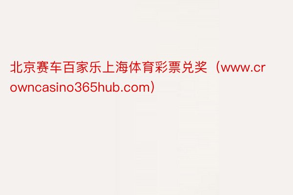 北京赛车百家乐上海体育彩票兑奖（www.crowncasino365hub.com）