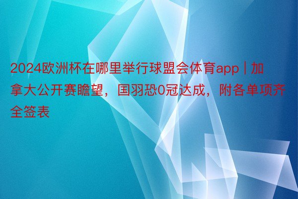2024欧洲杯在哪里举行球盟会体育app | 加拿大公开赛瞻望，国羽恐0冠达成，附各单项齐全签表