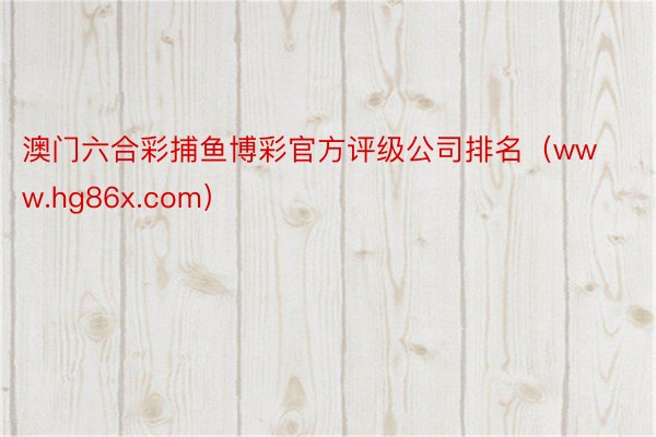 澳门六合彩捕鱼博彩官方评级公司排名（www.hg86x.com）