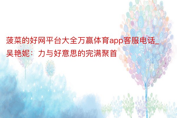 菠菜的好网平台大全万赢体育app客服电话_吴艳妮：力与好意思的完满聚首
