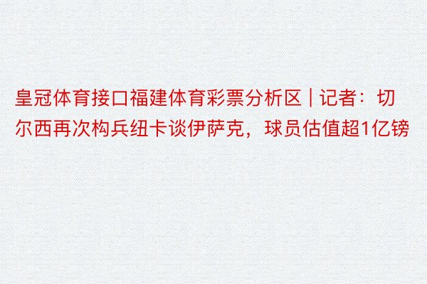 皇冠体育接口福建体育彩票分析区 | 记者：切尔西再次构兵纽卡谈伊萨克，球员估值超1亿镑