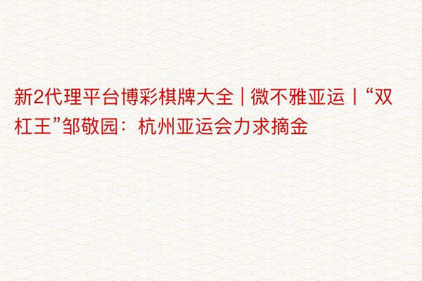 新2代理平台博彩棋牌大全 | 微不雅亚运丨“双杠王”邹敬园：杭州亚运会力求摘金