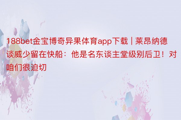 188bet金宝博奇异果体育app下载 | 莱昂纳德谈威少留在快船：他是名东谈主堂级别后卫！对咱们很迫切