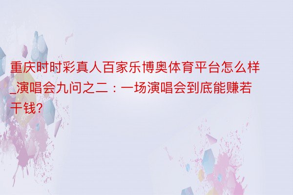 重庆时时彩真人百家乐博奥体育平台怎么样_演唱会九问之二 : 一场演唱会到底能赚若干钱？