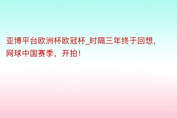 亚博平台欧洲杯欧冠杯_时隔三年终于回想，网球中国赛季，开拍！