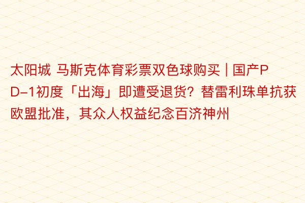 太阳城 马斯克体育彩票双色球购买 | 国产PD-1初度「出海」即遭受退货？替雷利珠单抗获欧盟批准，其众人权益纪念百济神州