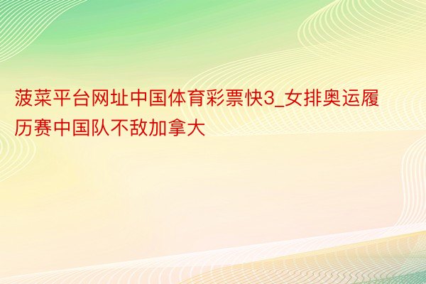 菠菜平台网址中国体育彩票快3_女排奥运履历赛中国队不敌加拿大