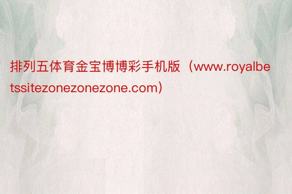 排列五体育金宝博博彩手机版（www.royalbetssitezonezonezone.com）