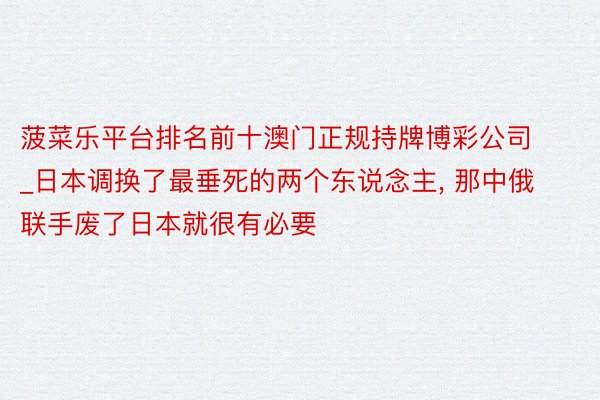 菠菜乐平台排名前十澳门正规持牌博彩公司_日本调换了最垂死的两个东说念主, 那中俄联手废了日本就很有必要