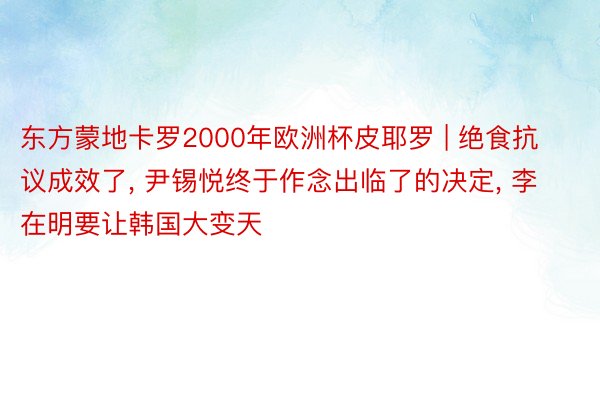 东方蒙地卡罗2000年欧洲杯皮耶罗 | 绝食抗议成效了, 尹锡悦终于作念出临了的决定, 李在明要让韩国大变天