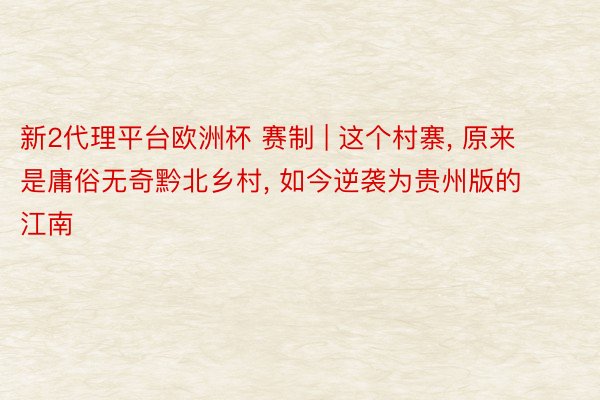 新2代理平台欧洲杯 赛制 | 这个村寨, 原来是庸俗无奇黔北乡村, 如今逆袭为贵州版的江南