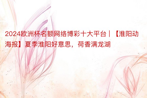 2024欧洲杯名额网络博彩十大平台 | 【淮阳动海报】夏季淮阳好意思，荷香满龙湖