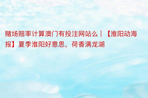 赌场赔率计算澳门有投注网站么 | 【淮阳动海报】夏季淮阳好意思，荷香满龙湖