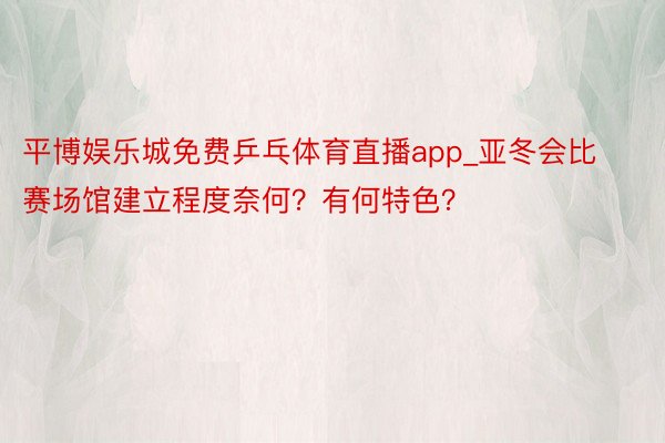 平博娱乐城免费乒乓体育直播app_亚冬会比赛场馆建立程度奈何？有何特色？