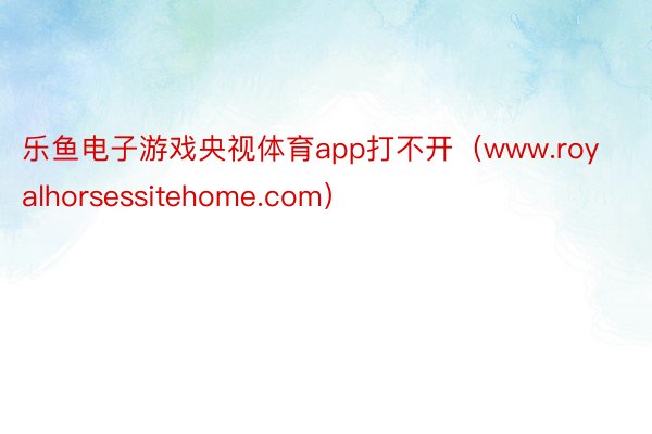 乐鱼电子游戏央视体育app打不开（www.royalhorsessitehome.com）