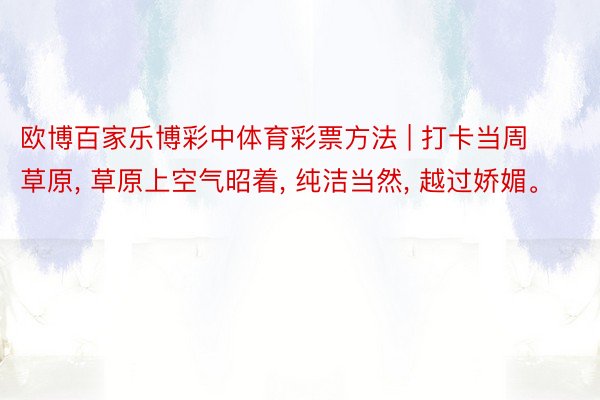 欧博百家乐博彩中体育彩票方法 | 打卡当周草原, 草原上空气昭着, 纯洁当然, 越过娇媚。