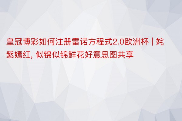 皇冠博彩如何注册雷诺方程式2.0欧洲杯 | 姹紫嫣红, 似锦似锦鲜花好意思图共享