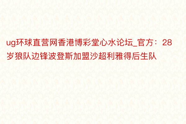 ug环球直营网香港博彩堂心水论坛_官方：28岁狼队边锋波登斯加盟沙超利雅得后生队