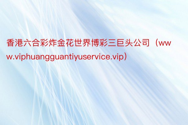 香港六合彩炸金花世界博彩三巨头公司（www.viphuangguantiyuservice.vip）