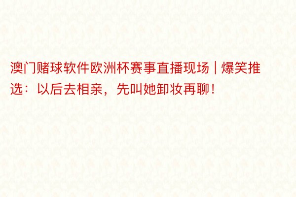 澳门赌球软件欧洲杯赛事直播现场 | 爆笑推选：以后去相亲，先叫她卸妆再聊！