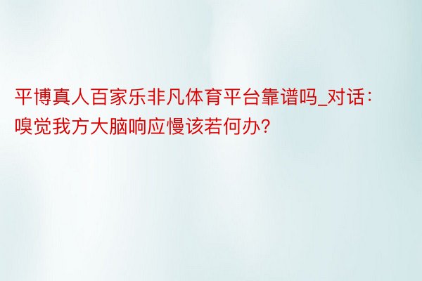 平博真人百家乐非凡体育平台靠谱吗_对话：嗅觉我方大脑响应慢该若何办？