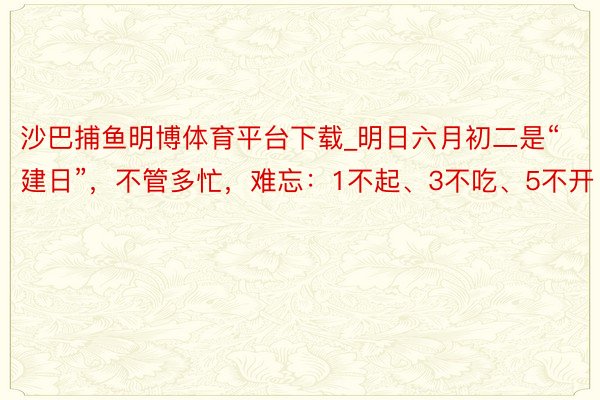 沙巴捕鱼明博体育平台下载_明日六月初二是“建日”，不管多忙，难忘：1不起、3不吃、5不开