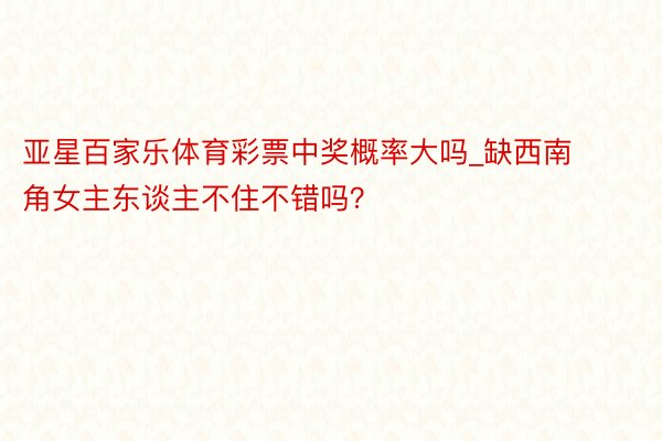 亚星百家乐体育彩票中奖概率大吗_缺西南角女主东谈主不住不错吗？