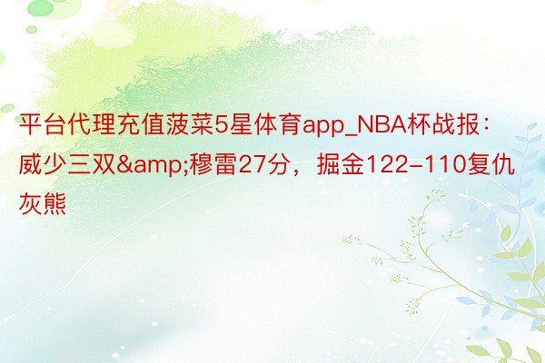 平台代理充值菠菜5星体育app_NBA杯战报：威少三双&穆雷27分，掘金122-110复仇灰熊