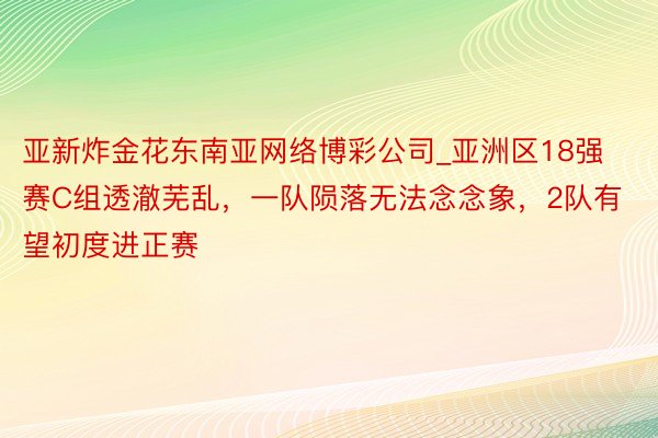 亚新炸金花东南亚网络博彩公司_亚洲区18强赛C组透澈芜乱，一队陨落无法念念象，2队有望初度进正赛