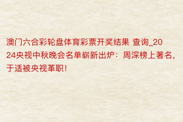 澳门六合彩轮盘体育彩票开奖结果 查询_2024央视中秋晚会名单崭新出炉：周深榜上著名，于适被央视革职！