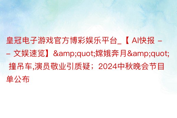 皇冠电子游戏官方博彩娱乐平台_【 AI快报 -- 文娱速览】&quot;嫦娥奔月&quot; 撞吊车,演员敬业引质疑；2024中秋晚会节目单公布