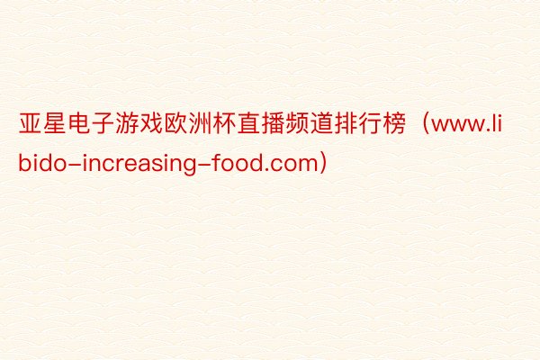 亚星电子游戏欧洲杯直播频道排行榜（www.libido-increasing-food.com）