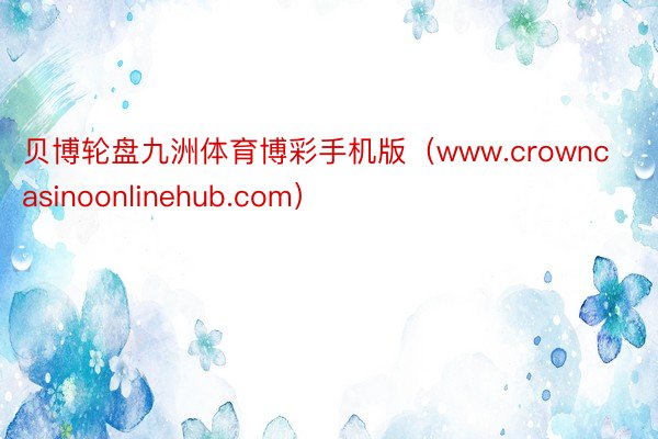 贝博轮盘九洲体育博彩手机版（www.crowncasinoonlinehub.com）