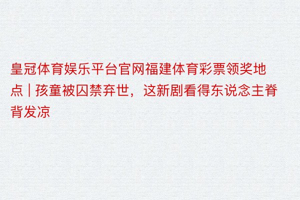 皇冠体育娱乐平台官网福建体育彩票领奖地点 | 孩童被囚禁弃世，这新剧看得东说念主脊背发凉