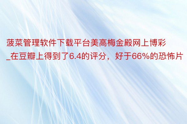 菠菜管理软件下载平台美高梅金殿网上博彩_在豆瓣上得到了6.4的评分，好于66%的恐怖片