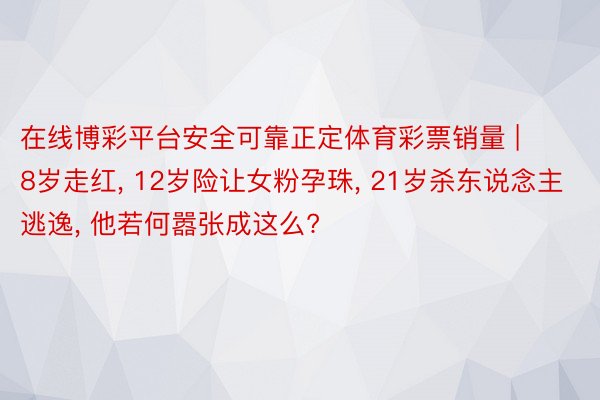 在线博彩平台安全可靠正定体育彩票销量 | 8岁走红, 12岁险让女粉孕珠, 21岁杀东说念主逃逸, 他若何嚣张成这么?