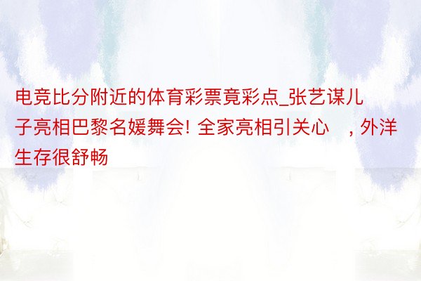 电竞比分附近的体育彩票竟彩点_张艺谋儿子亮相巴黎名媛舞会! 全家亮相引关心‌, 外洋生存很舒畅