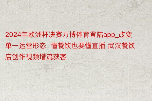 2024年欧洲杯决赛万博体育登陆app_改变单一运营形态  懂餐饮也要懂直播 武汉餐饮店创作视频增流获客