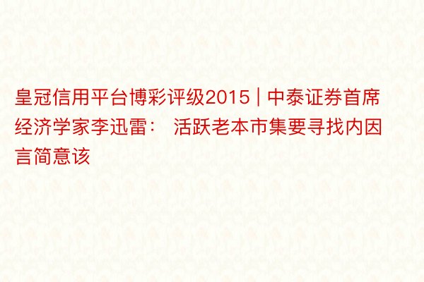 皇冠信用平台博彩评级2015 | 中泰证券首席经济学家李迅雷： 活跃老本市集要寻找内因言简意该